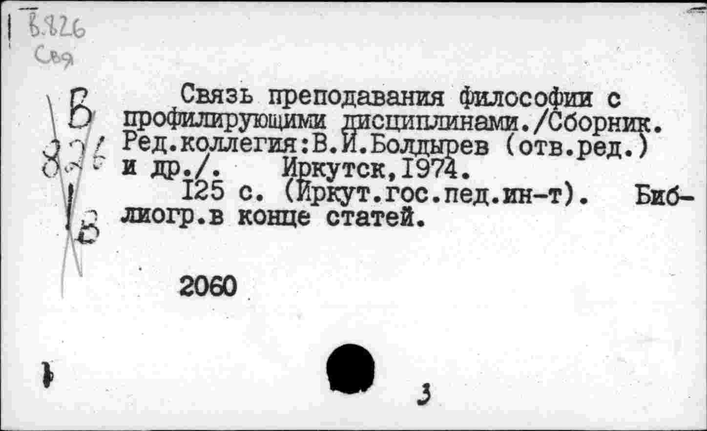 ﻿I HZ.G
Связь преподавания философии с профилирующими дисциплинами./Сборник. Ред.коллегия:В.И.Болдырев (отв.ред.) и др./. Иркутск,1974.
125 с. (Иркут.гос.пед.ин-т).	Биб-
лиогр.в конце статей.
2060